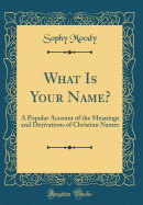 What Is Your Name?: A Popular Account of the Meanings and Derivations of Christian Names (Classic Reprint)