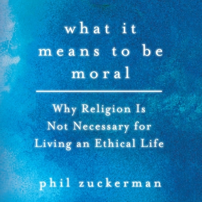 What It Means to Be Moral: Why Religion Is Not Necessary for Living an Ethical Life - Zuckerman, Phil, and Brion, Paul (Read by)