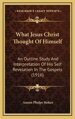 What Jesus Christ Thought of Himself; An Outline Study and Interpretation of His Self-Revelation in the Gospels - Stokes, Anson Phelps