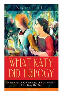 WHAT KATY DID TRILOGY - What Katy Did, What Katy Did at School & What Katy Did Next (Illustrated): The Humorous Adventures of a Spirited Young Girl and Her Four Siblings (Children's Classics Series) - Coolidge, Susan, and Ledyard, Addie