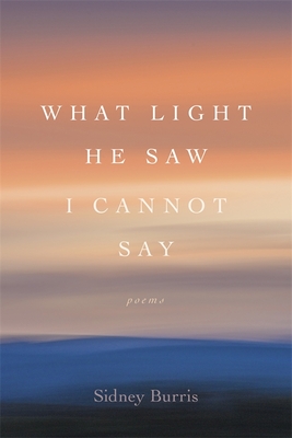What Light He Saw I Cannot Say: Poems - Burris, Sidney, and Smith, Dave (Editor)