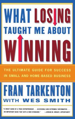 What Losing Taught Me about Winning: The Ultimate Guide for Success in Small and Home-Based Business - Tarkenton, Fran, and Smith, Wes