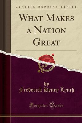 What Makes a Nation Great (Classic Reprint) - Lynch, Frederick Henry