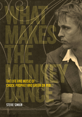 What Makes the Monkey Dance: The Life and Music of Chuck Prophet and Green on Red - Simkin, Stevie