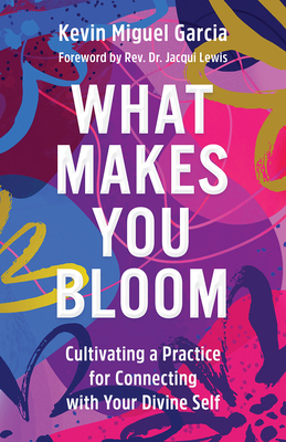 What Makes You Bloom: Cultivating a Practice for Connecting with Your Divine Self - Garcia, Kevin Miguel, and Lewis, Jacqui (Foreword by)