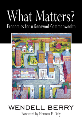 What Matters?: Economics for a Renewed Commonwealth - Berry, Wendell, and Daly, Herman (Foreword by)