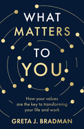 What Matters To You: How your values are the key to transforming your life and work
