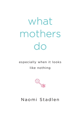 What Mothers Do Especially When It Looks Like Nothing - Stadlen, Naomi