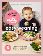 What Mummy Makes: Easy Weaning: The Latest Cookbook from the Sunday Times Bestselling Author Rebecca Wilson