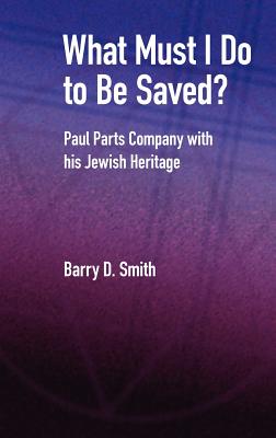 What Must I Do to Be Saved? Paul Parts Company with His Jewish Heritage - Smith, Barry D