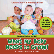 What My Body Needs to Grow! a Kid's First Book All about Nutrition - Healthy Eating for Kids - Children's Diet & Nutrition Books