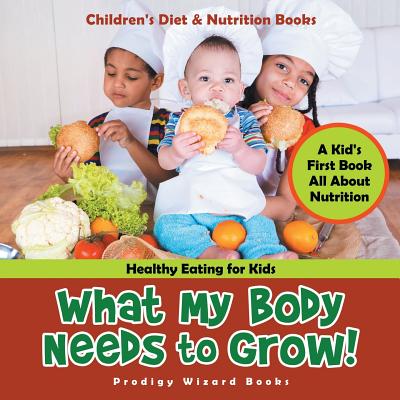 What My Body Needs to Grow! A Kid's First Book All about Nutrition - Healthy Eating for Kids - Children's Diet & Nutrition Books - Prodigy Wizard