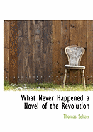 What Never Happened a Novel of the Revolution