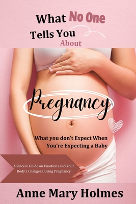 What No One Tells You About Pregnancy: What you don't Expect When You're Expecting a Baby-A Sincere Guide on Emotions and Your Body's Changes During Pregnancy - Holmes, Anne Mary