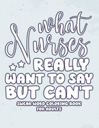 What Nurses Really Want to Say But Can't: Swear Word Coloring Book for Adults with Nursing tee Related Cussing