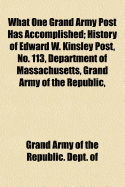 What One Grand Army Post Has Accomplished; History of Edward W. Kinsley Post, No. 113, Department of Massachusetts, Grand Army of the Republic, Boston, Mass