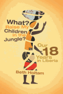 What? Raise My Children in the Jungle?: Our 18 Years in Liberia