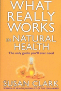 What Really Works in Natural Health: The Only Guide You'll Ever Need