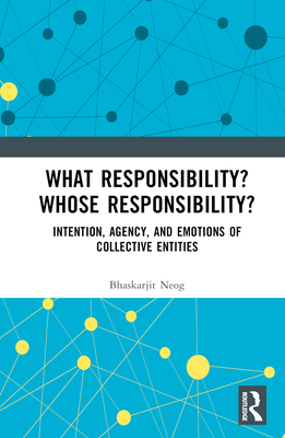 What Responsibility? Whose Responsibility?: Intention, Agency, and Emotions of Collective Entities - Neog, Bhaskarjit