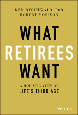 What Retirees Want: A Holistic View of Life's Third Age - Dychtwald, Ken, and Morison, Robert