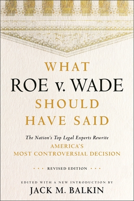 What Roe V. Wade Should Have Said: The Nation's Top Legal Experts Rewrite America's Most Controversial Decision, Revised Edition - Balkin, Jack M (Editor)