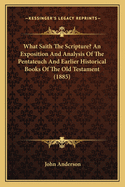 What Saith The Scripture? An Exposition And Analysis Of The Pentateuch And Earlier Historical Books Of The Old Testament (1885)