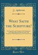 What Saith the Scripture?: An Exposition and Analysis of the Pentateuch and Earlier Historical Books of the Old Testament; With Explanatory and Practical Notes (Classic Reprint)