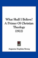 What Shall I Believe? A Primer Of Christian Theology (1922) - Strong, Augustus Hopkins