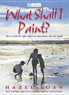 What Shall I Paint?: Finding the Right Subject in Watercolor, Oil and Acrylic