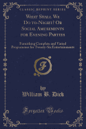 What Shall We Do To-Night? or Social Amusements for Evening Parties: Furnishing Complete and Varied Programmes for Twenty-Six Entertainments (Classic Reprint)