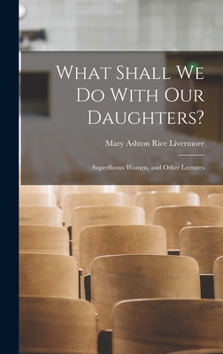 What Shall We Do With Our Daughters?: Superfluous Women, and Other Lectures - Livermore, Mary Ashton Rice