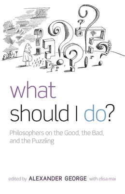 What Should I Do?: Philosophers on the Good, the Bad, and the Puzzling - George, Alexander (Editor), and Mai, Elisa