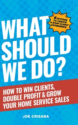 What Should We Do?: How to Win Clients, Double Profit & Grow Your Home Service Sales - Crisara, Joe