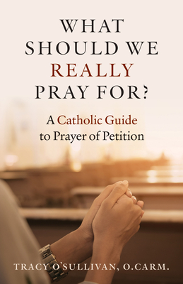 What Should We Really Pray For?: A Catholic Guide to Prayer of Petition - O'Sullivan, Tracy