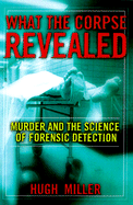 What the Corpse Revealed: Murder and the Science of Forensic Detection - Miller, Hugh, and Miller
