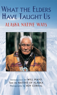 What the Elders Have Taught Us: Alaska Native Ways - Corral, Roy (Photographer), and Natives of Alaska, and Mayo, Will (Introduction by)