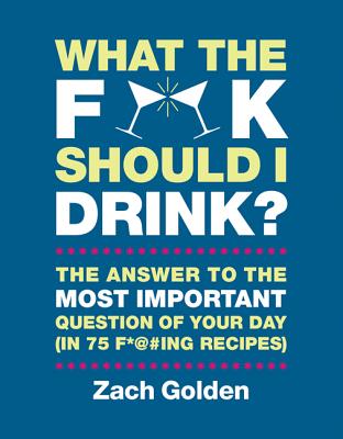 What the F*@# Should I Drink?: The Answers to Life's Most Important Question of Your Day (in 75 F*@#ing Recipes) - Golden, Zach