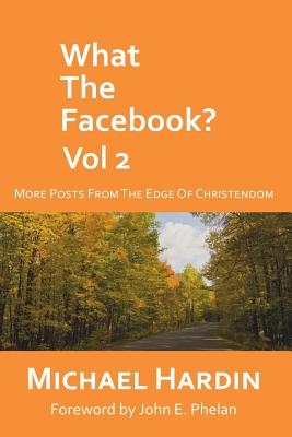 What the Facebook? Vol 2: More Posts from the Edge of Christendom - Phelan, John E (Foreword by), and Hardin, Michael
