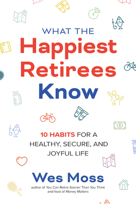What the Happiest Retirees Know: 10 Habits for a Healthy, Secure, and Joyful Life - Moss, Wes