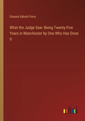 What the Judge Saw: Being Twenty-Five Years in Manchester by One Who Has Done It - Parry, Edward Abbott