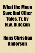 What the Moon Saw: And Other Tales, Tr. by H.W. Dulcken