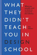 What They Didn't Teach You in Design School: What you actually need to know to make a success in the industry