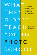 What They Didn't Teach You in Photo School: What You Actually Need to Know to Succeed in the Industry