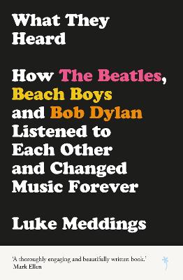 What They Heard: How The Beatles, The Beach Boys and Bob Dylan Listened to Each Other and Changed Music Forever - Meddings, Luke