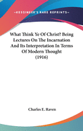 What Think Ye of Christ?: Being Lectures on the Incarnation and Its Interpretation in Terms of Modern Thought