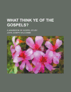 What Think Ye of the Gospels?: A Handbook of Gospel Study ..