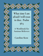 What time I am afraid I will trust in thee. Psalm 56: 3: A Workbook for Anxious Believers