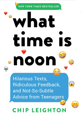 What Time Is Noon?: Hilarious Texts, Ridiculous Feedback, and Not-So-Subtle Advice from Teenagers - Leighton, Chip