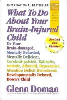 What to Do about Your Brain-Injured Child: Or Your Brain-Damaged, Mentally Retarded, Mentally Deficient, Cerebral-Palsied, Epileptic, Autistic, Athetoid, Hyperactive, Attention Deficit Disordered, Developmentally Delayed, Down's Child - Doman, Glenn