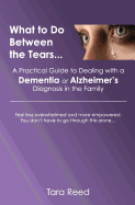 What to Do Between the Tears...: A Practical Guide to Dealing with a Dementia or Alzheimer's Diagnosis in the Family